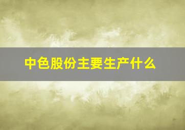 中色股份主要生产什么