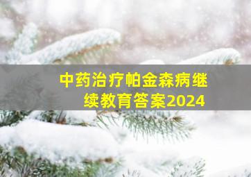 中药治疗帕金森病继续教育答案2024