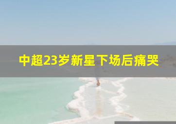 中超23岁新星下场后痛哭