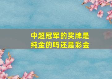 中超冠军的奖牌是纯金的吗还是彩金