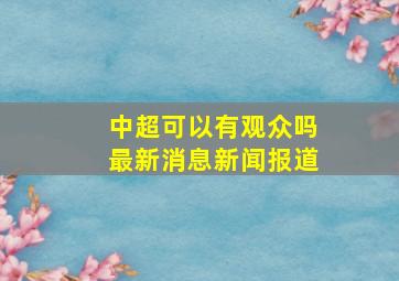 中超可以有观众吗最新消息新闻报道