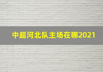 中超河北队主场在哪2021