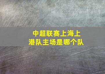 中超联赛上海上港队主场是哪个队