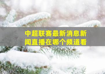 中超联赛最新消息新闻直播在哪个频道看