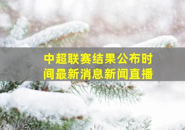 中超联赛结果公布时间最新消息新闻直播