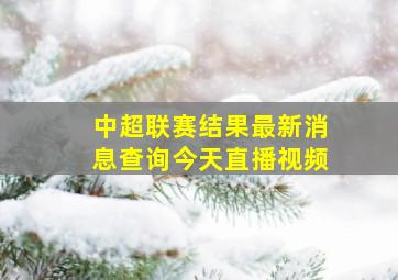 中超联赛结果最新消息查询今天直播视频