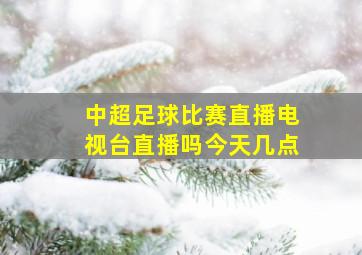 中超足球比赛直播电视台直播吗今天几点