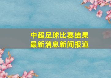 中超足球比赛结果最新消息新闻报道