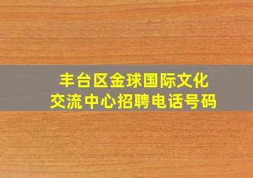 丰台区金球国际文化交流中心招聘电话号码