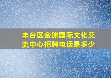 丰台区金球国际文化交流中心招聘电话是多少