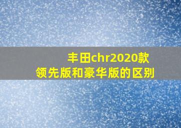 丰田chr2020款领先版和豪华版的区别