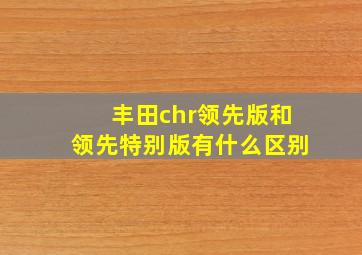 丰田chr领先版和领先特别版有什么区别