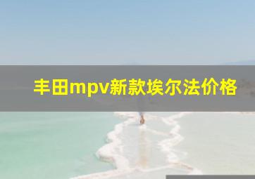 丰田mpv新款埃尔法价格