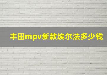 丰田mpv新款埃尔法多少钱