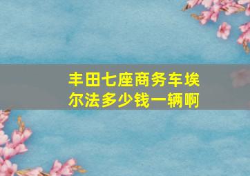 丰田七座商务车埃尔法多少钱一辆啊