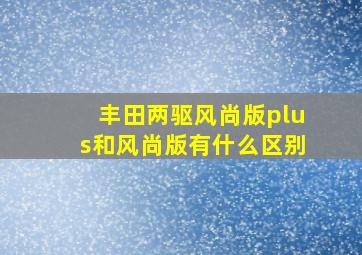 丰田两驱风尚版plus和风尚版有什么区别