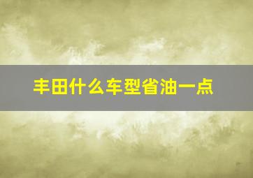 丰田什么车型省油一点