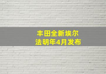 丰田全新埃尔法明年4月发布