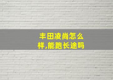 丰田凌尚怎么样,能跑长途吗