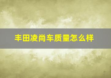 丰田凌尚车质量怎么样