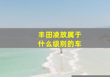 丰田凌放属于什么级别的车