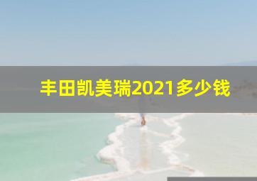 丰田凯美瑞2021多少钱