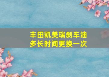 丰田凯美瑞刹车油多长时间更换一次