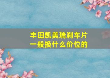 丰田凯美瑞刹车片一般换什么价位的