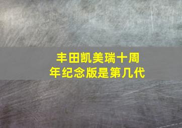 丰田凯美瑞十周年纪念版是第几代