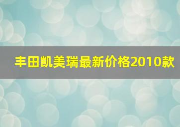 丰田凯美瑞最新价格2010款