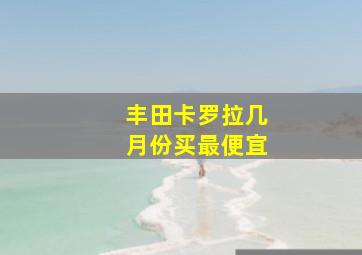 丰田卡罗拉几月份买最便宜