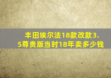 丰田埃尔法18款改款3.5尊贵版当时18年卖多少钱