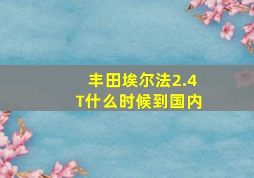 丰田埃尔法2.4T什么时候到国内