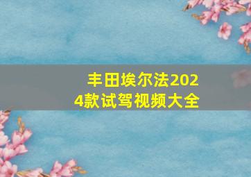 丰田埃尔法2024款试驾视频大全