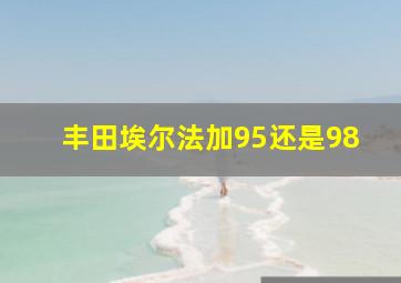 丰田埃尔法加95还是98