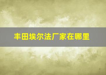 丰田埃尔法厂家在哪里