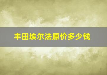 丰田埃尔法原价多少钱