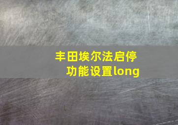 丰田埃尔法启停功能设置long