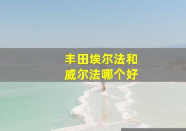 丰田埃尔法和威尔法哪个好