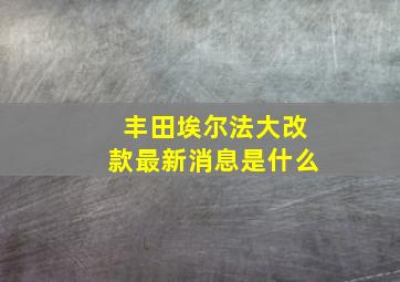 丰田埃尔法大改款最新消息是什么