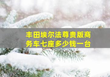 丰田埃尔法尊贵版商务车七座多少钱一台