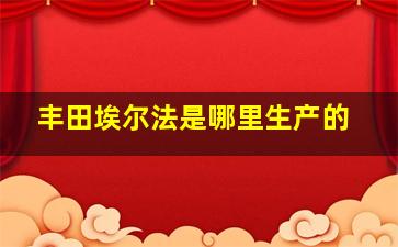 丰田埃尔法是哪里生产的