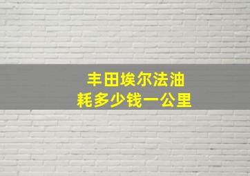 丰田埃尔法油耗多少钱一公里