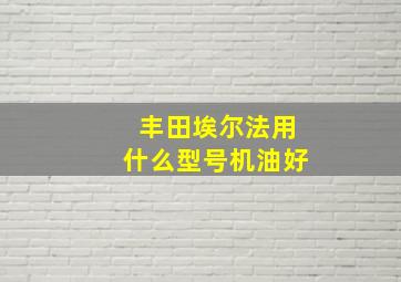 丰田埃尔法用什么型号机油好