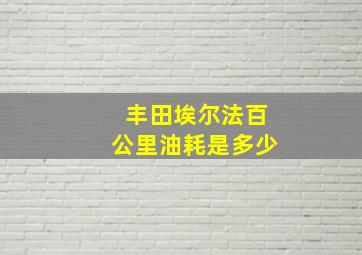 丰田埃尔法百公里油耗是多少