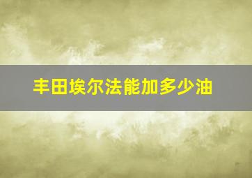 丰田埃尔法能加多少油