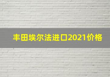 丰田埃尔法进口2021价格