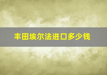 丰田埃尔法进口多少钱