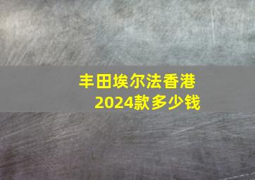 丰田埃尔法香港2024款多少钱