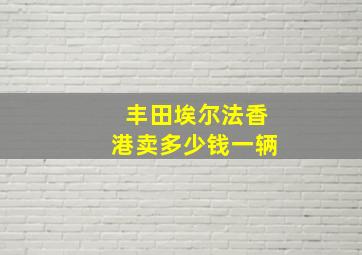 丰田埃尔法香港卖多少钱一辆